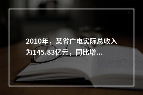 2010年，某省广电实际总收入为145.83亿元，同比增长3