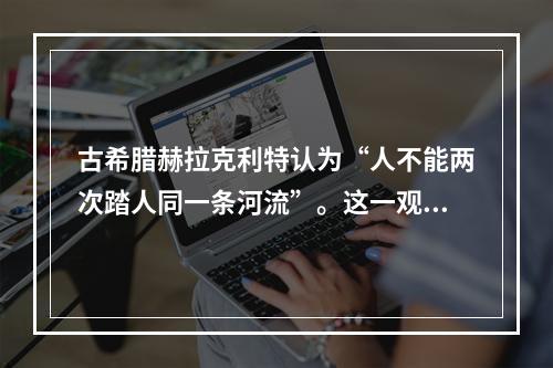 古希腊赫拉克利特认为“人不能两次踏人同一条河流”。这一观点（