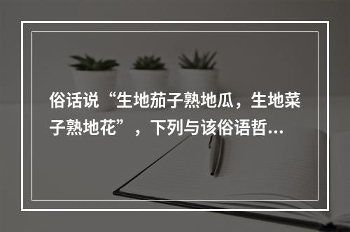 俗话说“生地茄子熟地瓜，生地菜子熟地花”，下列与该俗语哲学道