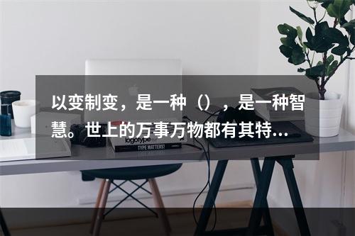 以变制变，是一种（），是一种智慧。世上的万事万物都有其特殊性