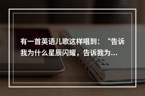 有一首英语儿歌这样唱到：“告诉我为什么星辰闪耀，告诉我为什么