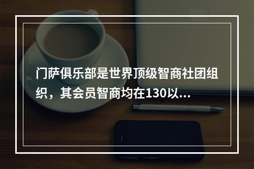 门萨俱乐部是世界顶级智商社团组织，其会员智商均在130以上。