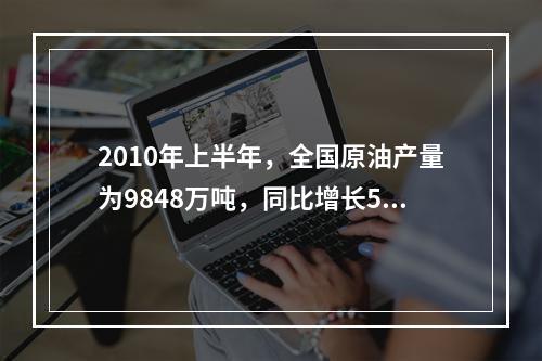 2010年上半年，全国原油产量为9848万吨，同比增长5.3