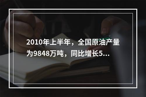 2010年上半年，全国原油产量为9848万吨，同比增长5.3