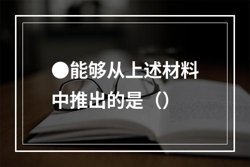 ●能够从上述材料中推出的是（）