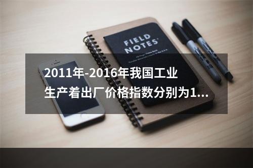 2011年-2016年我国工业生产着出厂价格指数分别为106