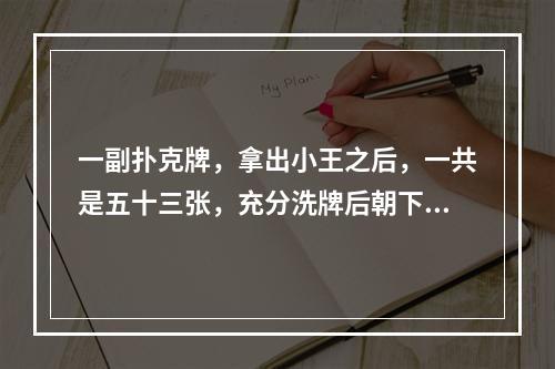 一副扑克牌，拿出小王之后，一共是五十三张，充分洗牌后朝下放置