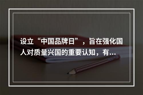 设立“中国品牌日”，旨在强化国人对质量兴国的重要认知，有助于