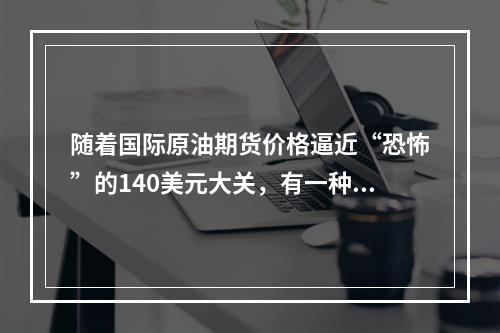 随着国际原油期货价格逼近“恐怖”的140美元大关，有一种担忧