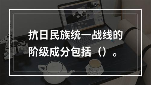 抗日民族统一战线的阶级成分包括（）。