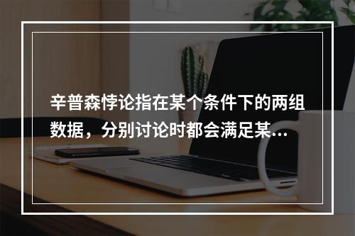 辛普森悖论指在某个条件下的两组数据，分别讨论时都会满足某种性