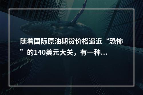 随着国际原油期货价格逼近“恐怖”的140美元大关，有一种担忧