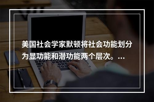 美国社会学家默顿将社会功能划分为显功能和潜功能两个层次。显功