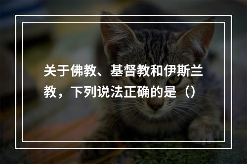 关于佛教、基督教和伊斯兰教，下列说法正确的是（）