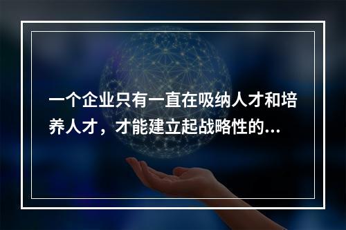 一个企业只有一直在吸纳人才和培养人才，才能建立起战略性的人才