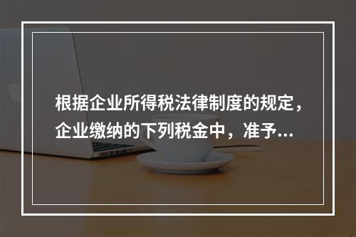 根据企业所得税法律制度的规定，企业缴纳的下列税金中，准予在计