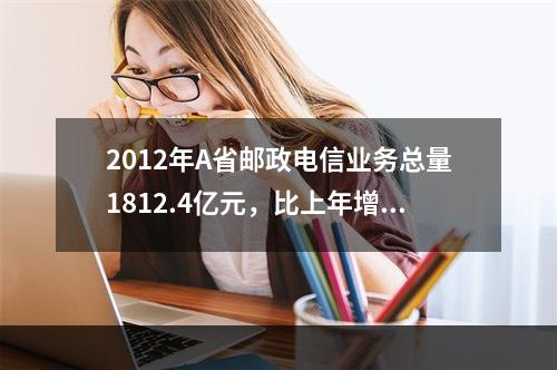 2012年A省邮政电信业务总量1812.4亿元，比上年增长1