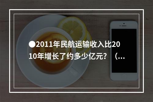 ●2011年民航运输收入比2010年增长了约多少亿元？（）