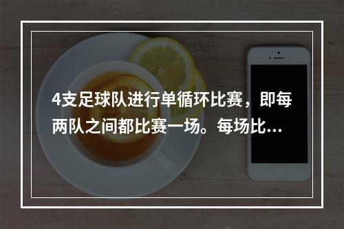 4支足球队进行单循环比赛，即每两队之间都比赛一场。每场比赛胜