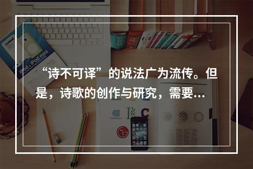 “诗不可译”的说法广为流传。但是，诗歌的创作与研究，需要仰仗