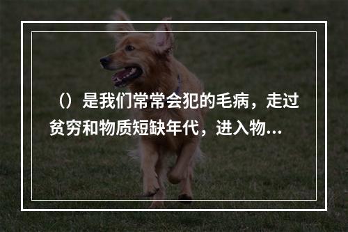 （）是我们常常会犯的毛病，走过贫穷和物质短缺年代，进入物质相