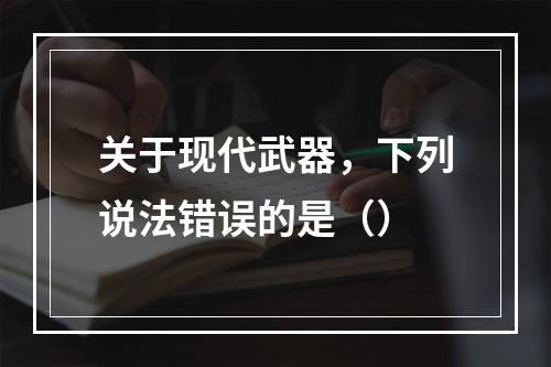 关于现代武器，下列说法错误的是（）