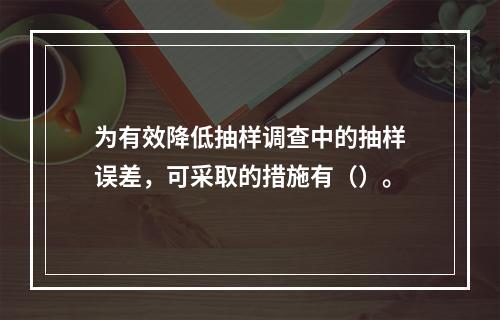 为有效降低抽样调查中的抽样误差，可采取的措施有（）。