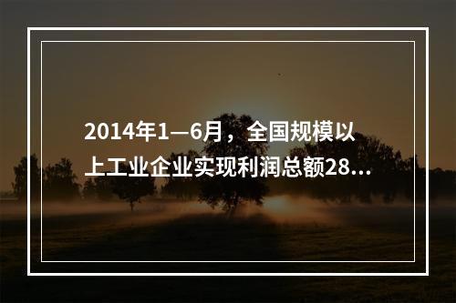 2014年1—6月，全国规模以上工业企业实现利润总额2864