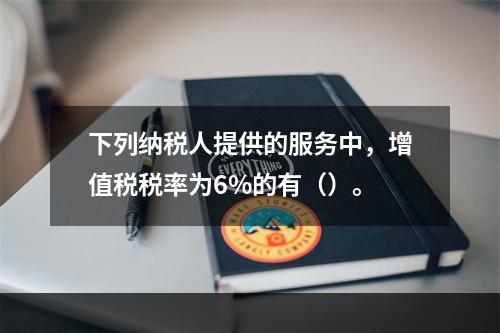 下列纳税人提供的服务中，增值税税率为6%的有（）。