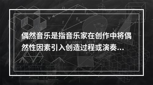 偶然音乐是指音乐家在创作中将偶然性因素引入创造过程或演奏过程