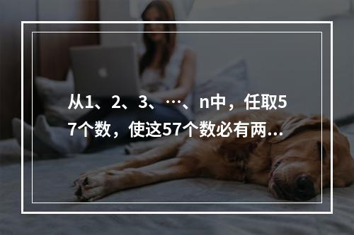 从1、2、3、…、n中，任取57个数，使这57个数必有两个数