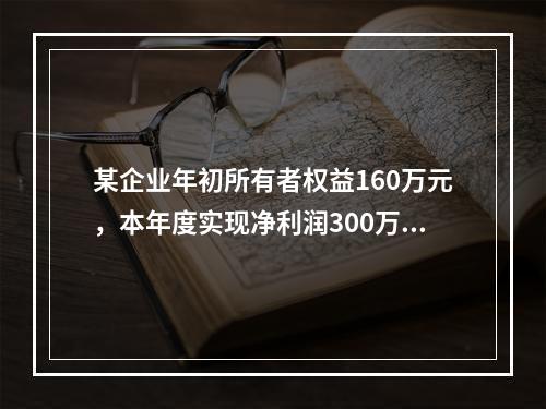 某企业年初所有者权益160万元，本年度实现净利润300万元，