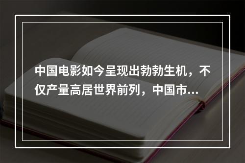 中国电影如今呈现出勃勃生机，不仅产量高居世界前列，中国市场也