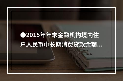 ●2015年年末金融机构境内住户人民币中长期消费贷款余额比短