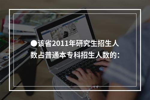 ●该省2011年研究生招生人数占普通本专科招生人数的：