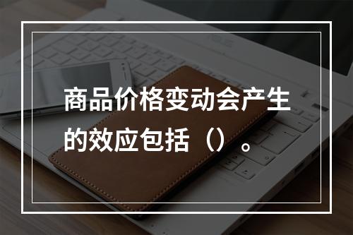 商品价格变动会产生的效应包括（）。