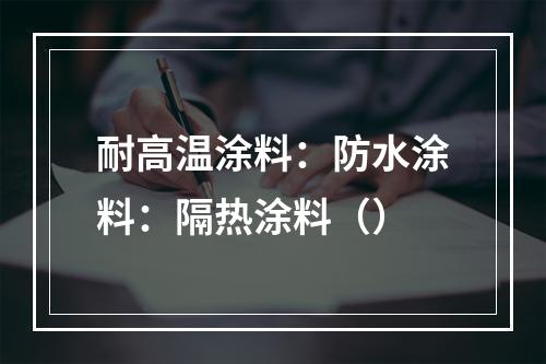 耐高温涂料：防水涂料：隔热涂料（）