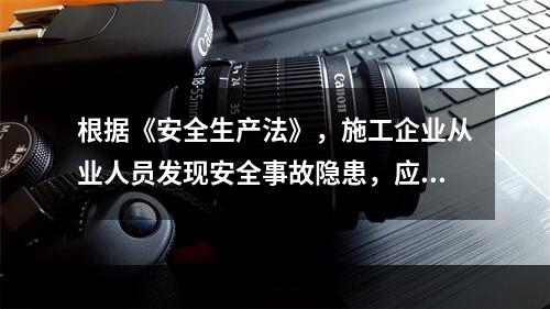 根据《安全生产法》，施工企业从业人员发现安全事故隐患，应当及