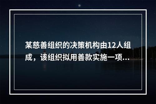 某慈善组织的决策机构由12人组成，该组织拟用善款实施一项投资