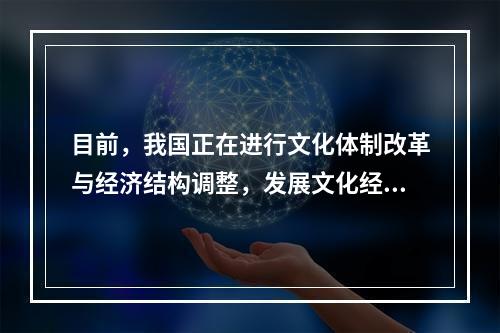 目前，我国正在进行文化体制改革与经济结构调整，发展文化经济有