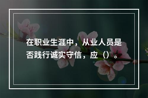 在职业生涯中，从业人员是否践行诚实守信，应（）。