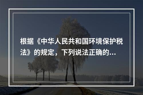 根据《中华人民共和国环境保护税法》的规定，下列说法正确的是（