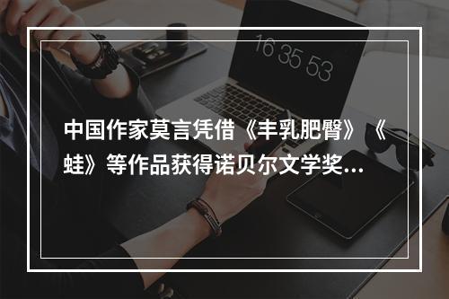 中国作家莫言凭借《丰乳肥臀》《蛙》等作品获得诺贝尔文学奖，他