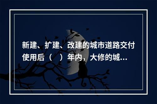 新建、扩建、改建的城市道路交付使用后（　）年内，大修的城市道