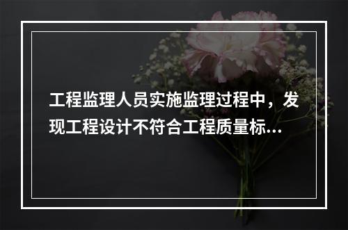 工程监理人员实施监理过程中，发现工程设计不符合工程质量标准