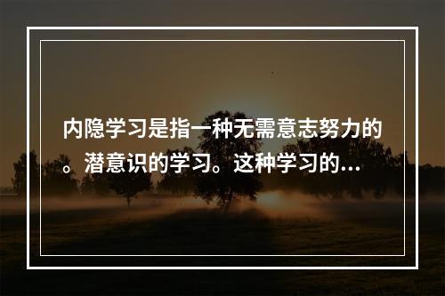 内隐学习是指一种无需意志努力的。潜意识的学习。这种学习的特点