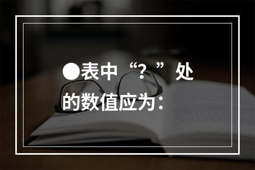 ●表中“？”处的数值应为：