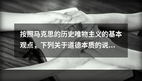 按照马克思的历史唯物主义的基本观点，下列关于道德本质的说法中