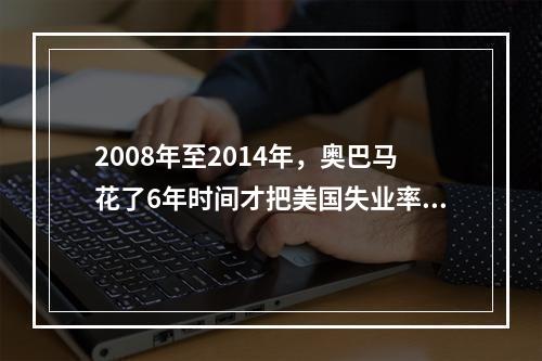 2008年至2014年，奥巴马花了6年时间才把美国失业率从9