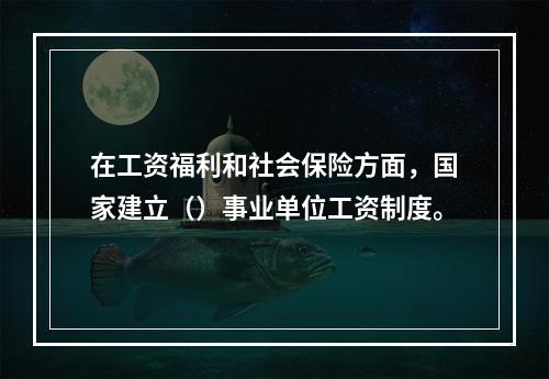 在工资福利和社会保险方面，国家建立（）事业单位工资制度。